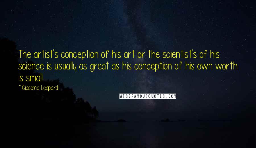 Giacomo Leopardi Quotes: The artist's conception of his art or the scientist's of his science is usually as great as his conception of his own worth is small.
