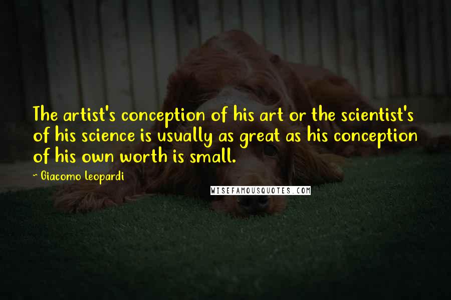 Giacomo Leopardi Quotes: The artist's conception of his art or the scientist's of his science is usually as great as his conception of his own worth is small.