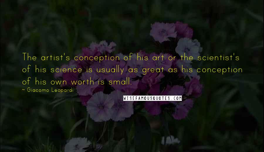 Giacomo Leopardi Quotes: The artist's conception of his art or the scientist's of his science is usually as great as his conception of his own worth is small.