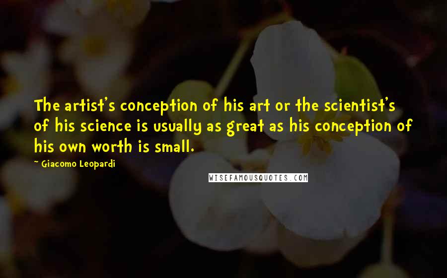 Giacomo Leopardi Quotes: The artist's conception of his art or the scientist's of his science is usually as great as his conception of his own worth is small.