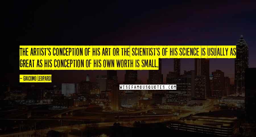 Giacomo Leopardi Quotes: The artist's conception of his art or the scientist's of his science is usually as great as his conception of his own worth is small.