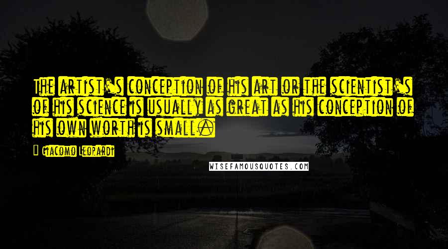 Giacomo Leopardi Quotes: The artist's conception of his art or the scientist's of his science is usually as great as his conception of his own worth is small.