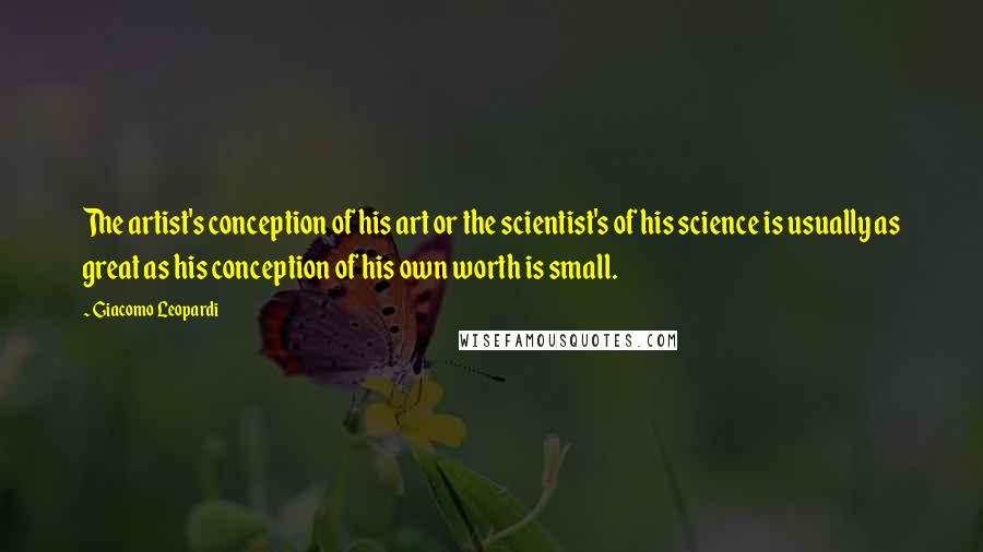 Giacomo Leopardi Quotes: The artist's conception of his art or the scientist's of his science is usually as great as his conception of his own worth is small.