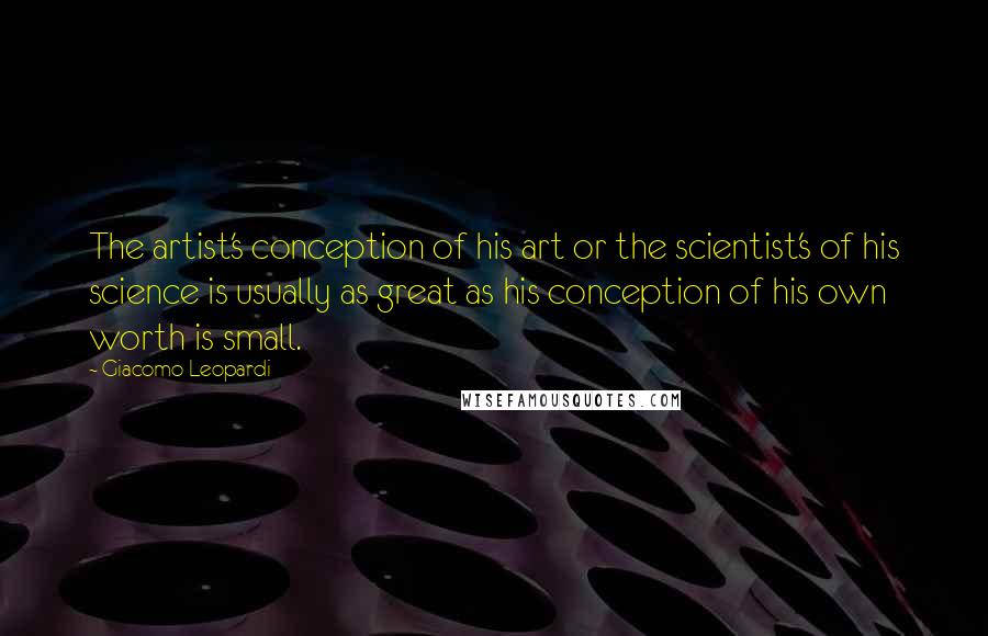 Giacomo Leopardi Quotes: The artist's conception of his art or the scientist's of his science is usually as great as his conception of his own worth is small.