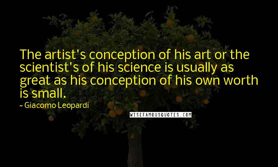 Giacomo Leopardi Quotes: The artist's conception of his art or the scientist's of his science is usually as great as his conception of his own worth is small.