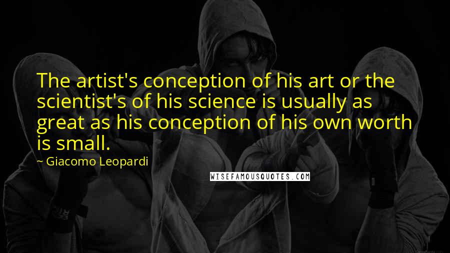 Giacomo Leopardi Quotes: The artist's conception of his art or the scientist's of his science is usually as great as his conception of his own worth is small.