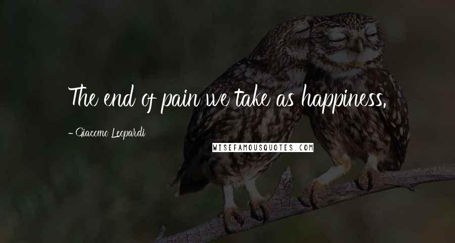 Giacomo Leopardi Quotes: The end of pain we take as happiness.