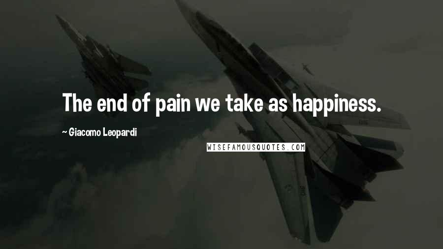 Giacomo Leopardi Quotes: The end of pain we take as happiness.