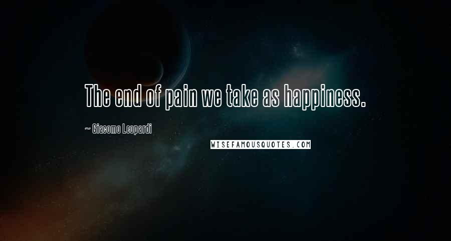 Giacomo Leopardi Quotes: The end of pain we take as happiness.