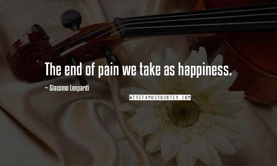 Giacomo Leopardi Quotes: The end of pain we take as happiness.