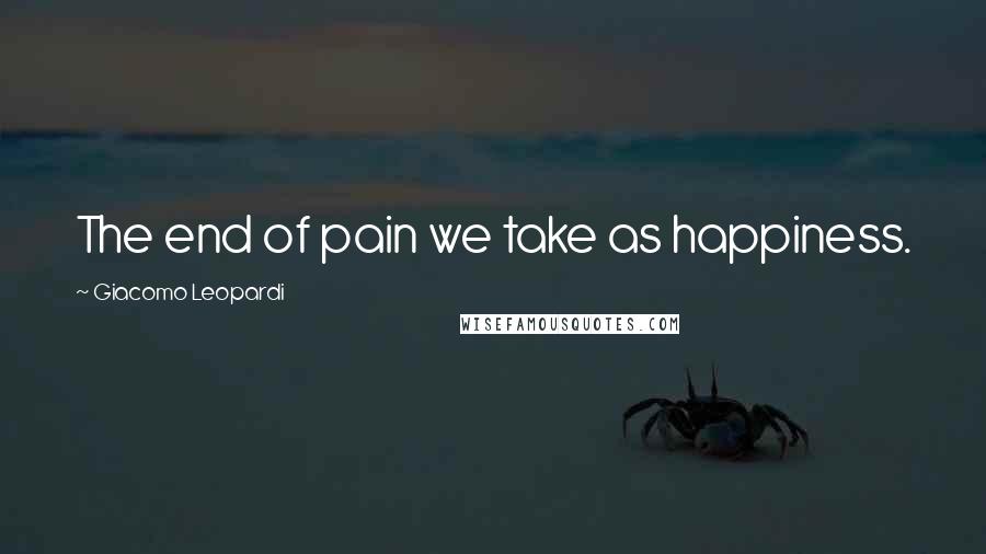 Giacomo Leopardi Quotes: The end of pain we take as happiness.