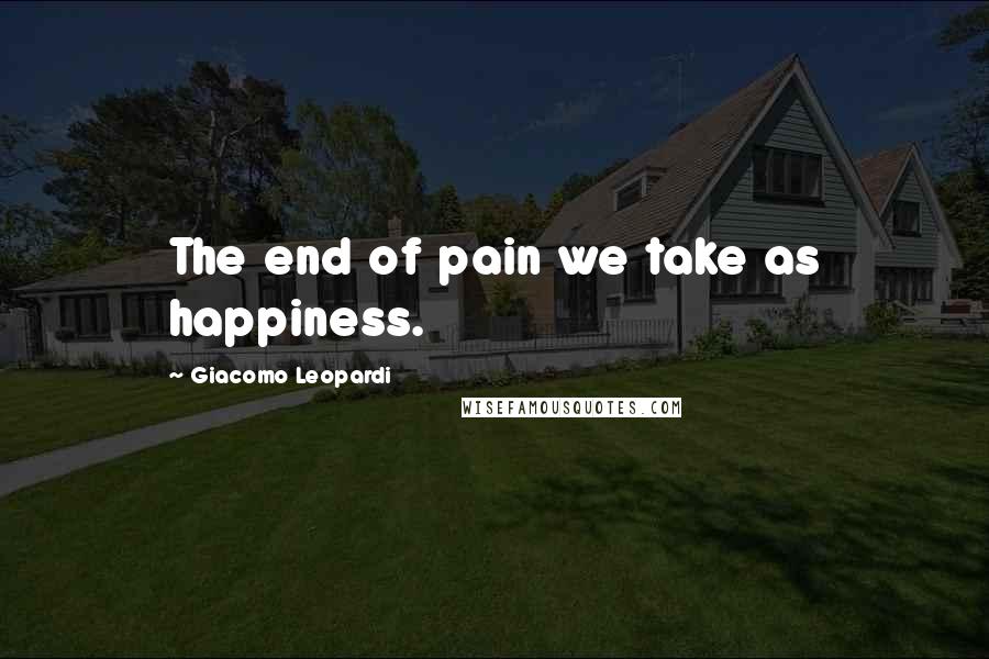 Giacomo Leopardi Quotes: The end of pain we take as happiness.