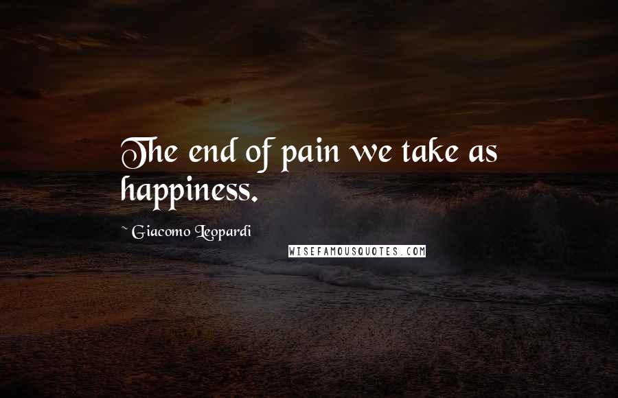 Giacomo Leopardi Quotes: The end of pain we take as happiness.