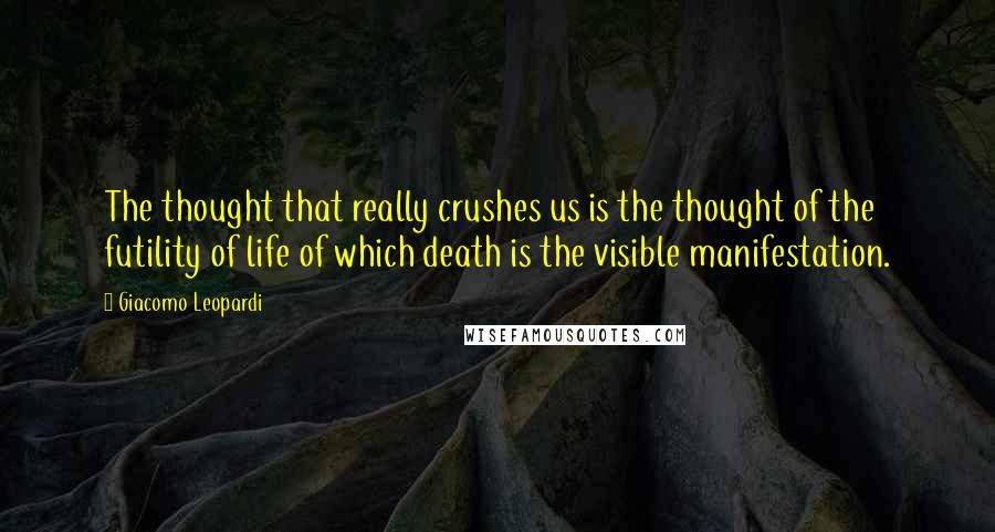 Giacomo Leopardi Quotes: The thought that really crushes us is the thought of the futility of life of which death is the visible manifestation.