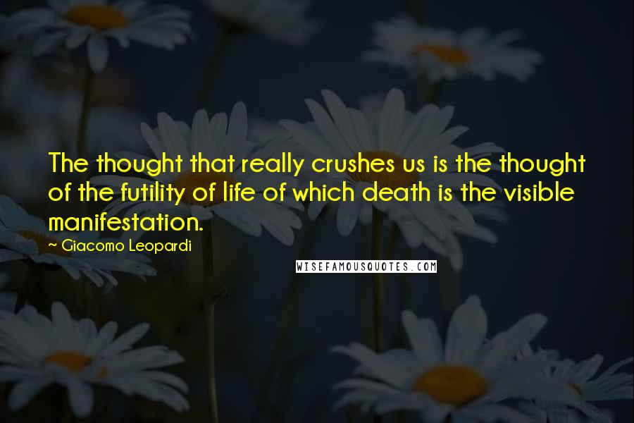 Giacomo Leopardi Quotes: The thought that really crushes us is the thought of the futility of life of which death is the visible manifestation.