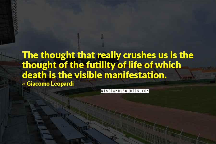 Giacomo Leopardi Quotes: The thought that really crushes us is the thought of the futility of life of which death is the visible manifestation.