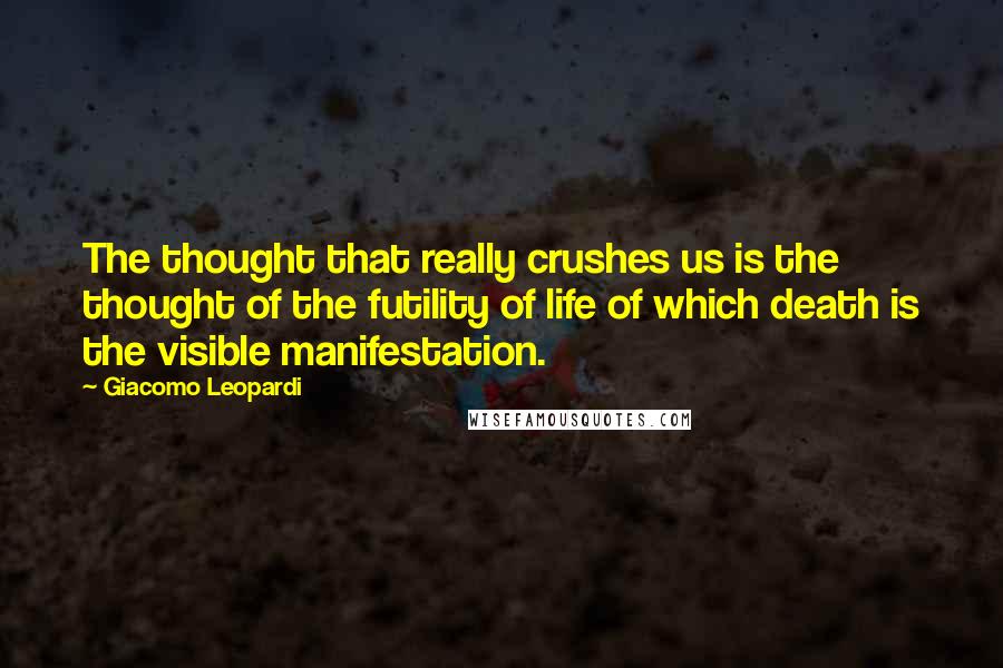 Giacomo Leopardi Quotes: The thought that really crushes us is the thought of the futility of life of which death is the visible manifestation.
