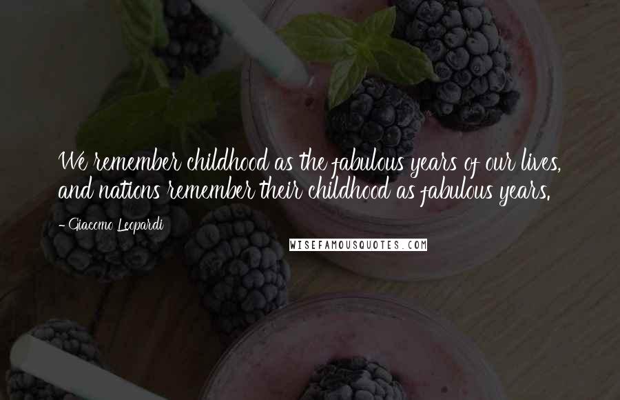 Giacomo Leopardi Quotes: We remember childhood as the fabulous years of our lives, and nations remember their childhood as fabulous years.