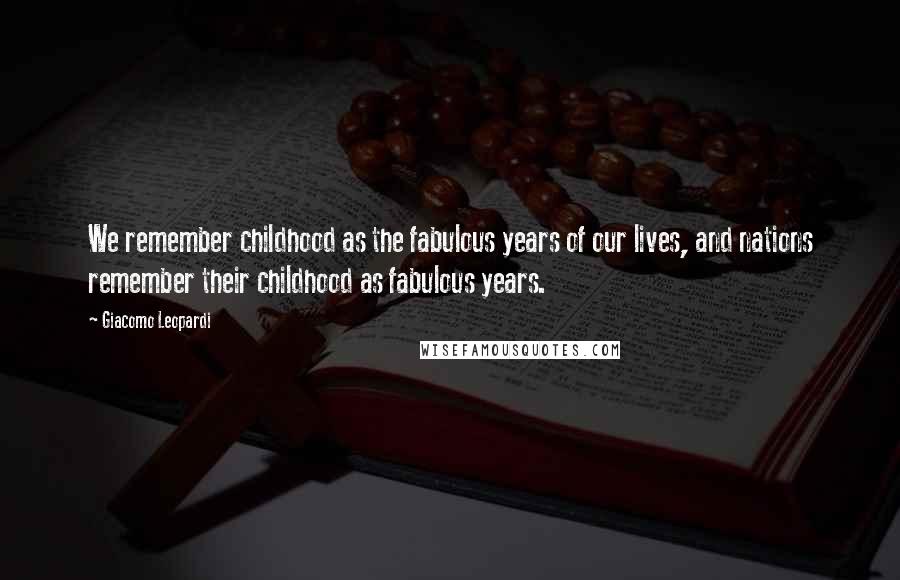 Giacomo Leopardi Quotes: We remember childhood as the fabulous years of our lives, and nations remember their childhood as fabulous years.