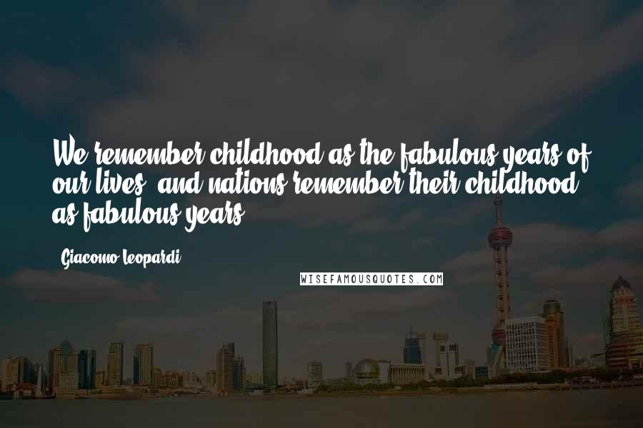 Giacomo Leopardi Quotes: We remember childhood as the fabulous years of our lives, and nations remember their childhood as fabulous years.
