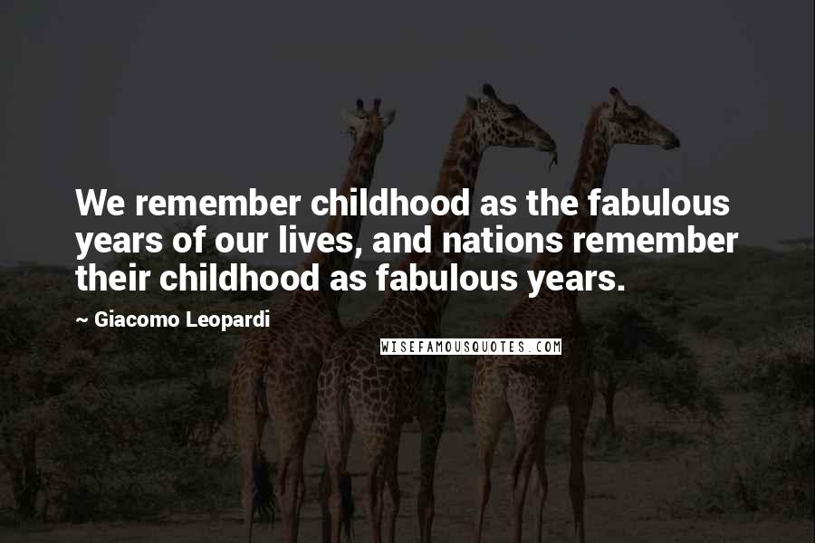 Giacomo Leopardi Quotes: We remember childhood as the fabulous years of our lives, and nations remember their childhood as fabulous years.