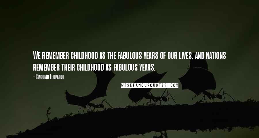 Giacomo Leopardi Quotes: We remember childhood as the fabulous years of our lives, and nations remember their childhood as fabulous years.