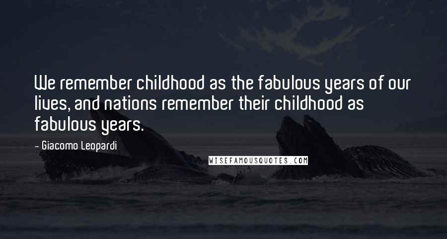 Giacomo Leopardi Quotes: We remember childhood as the fabulous years of our lives, and nations remember their childhood as fabulous years.