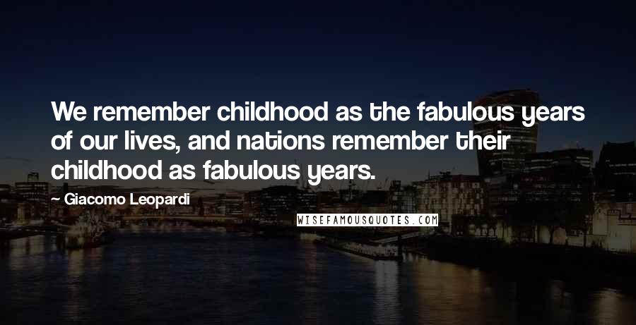 Giacomo Leopardi Quotes: We remember childhood as the fabulous years of our lives, and nations remember their childhood as fabulous years.