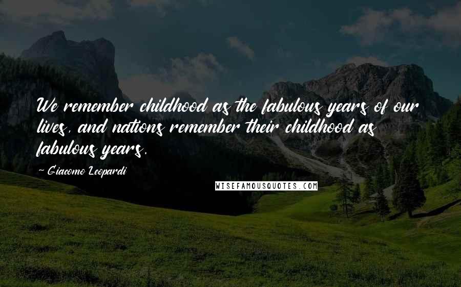 Giacomo Leopardi Quotes: We remember childhood as the fabulous years of our lives, and nations remember their childhood as fabulous years.
