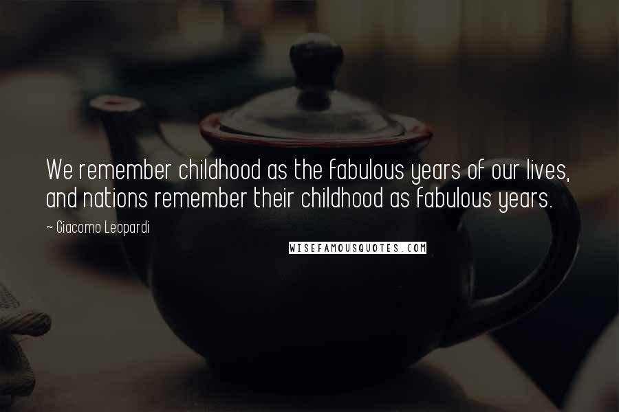 Giacomo Leopardi Quotes: We remember childhood as the fabulous years of our lives, and nations remember their childhood as fabulous years.