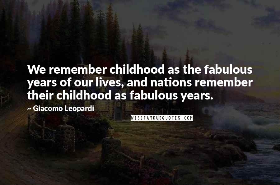 Giacomo Leopardi Quotes: We remember childhood as the fabulous years of our lives, and nations remember their childhood as fabulous years.