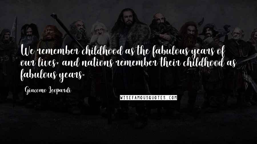 Giacomo Leopardi Quotes: We remember childhood as the fabulous years of our lives, and nations remember their childhood as fabulous years.