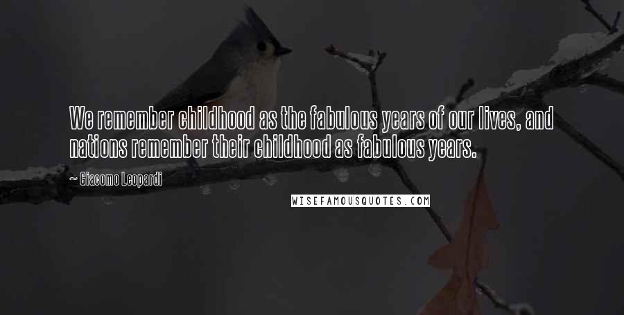 Giacomo Leopardi Quotes: We remember childhood as the fabulous years of our lives, and nations remember their childhood as fabulous years.