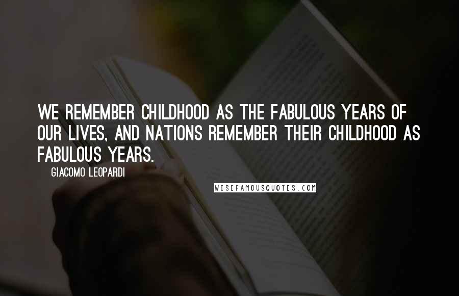 Giacomo Leopardi Quotes: We remember childhood as the fabulous years of our lives, and nations remember their childhood as fabulous years.