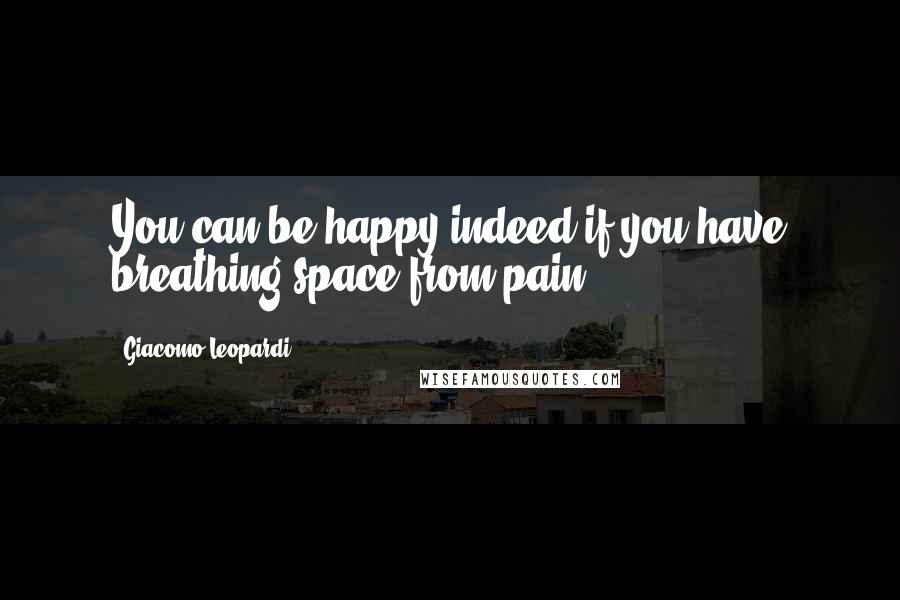 Giacomo Leopardi Quotes: You can be happy indeed if you have breathing space from pain.