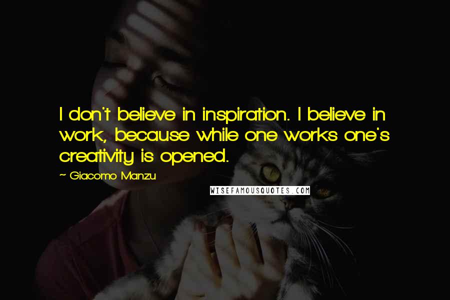 Giacomo Manzu Quotes: I don't believe in inspiration. I believe in work, because while one works one's creativity is opened.
