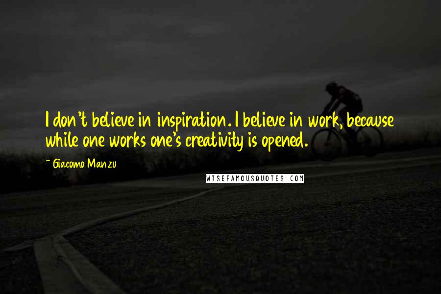 Giacomo Manzu Quotes: I don't believe in inspiration. I believe in work, because while one works one's creativity is opened.