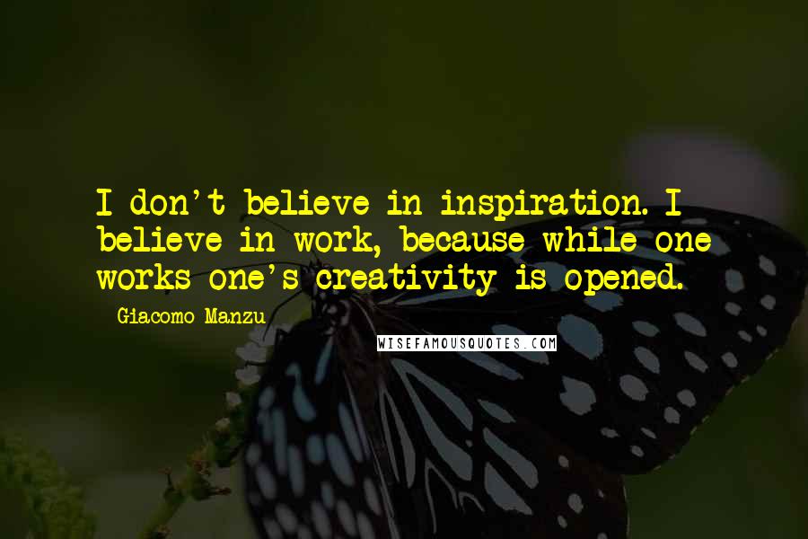 Giacomo Manzu Quotes: I don't believe in inspiration. I believe in work, because while one works one's creativity is opened.