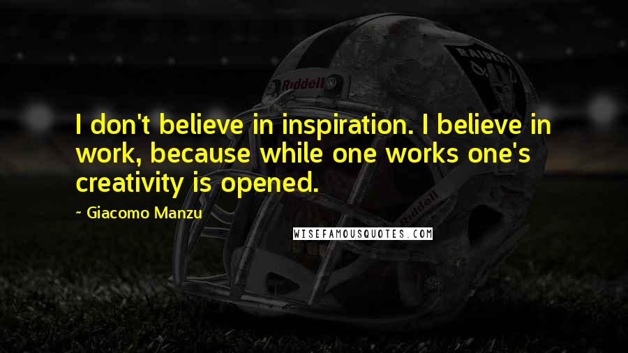 Giacomo Manzu Quotes: I don't believe in inspiration. I believe in work, because while one works one's creativity is opened.