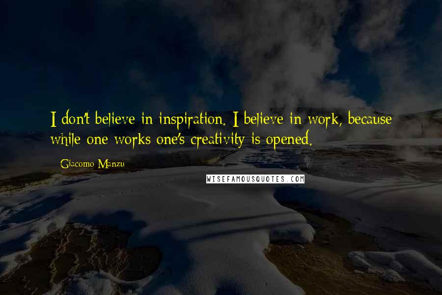 Giacomo Manzu Quotes: I don't believe in inspiration. I believe in work, because while one works one's creativity is opened.