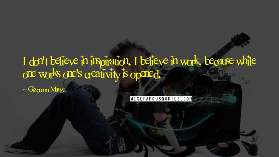 Giacomo Manzu Quotes: I don't believe in inspiration. I believe in work, because while one works one's creativity is opened.
