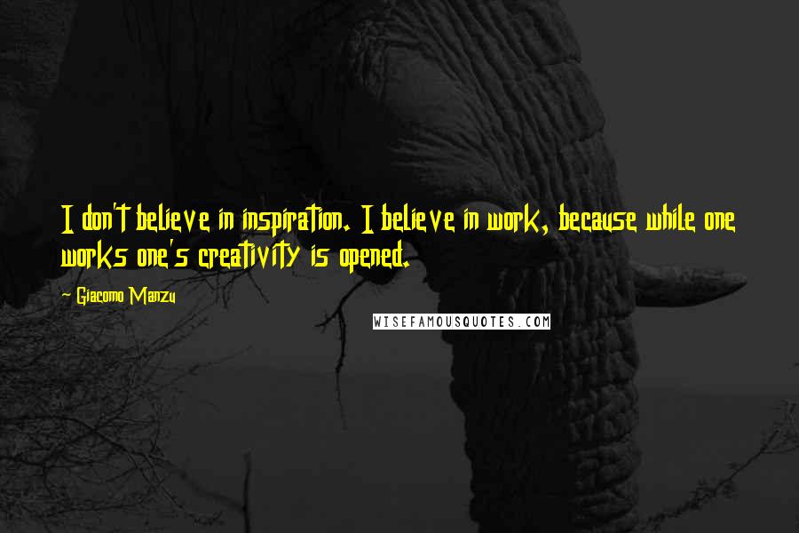 Giacomo Manzu Quotes: I don't believe in inspiration. I believe in work, because while one works one's creativity is opened.