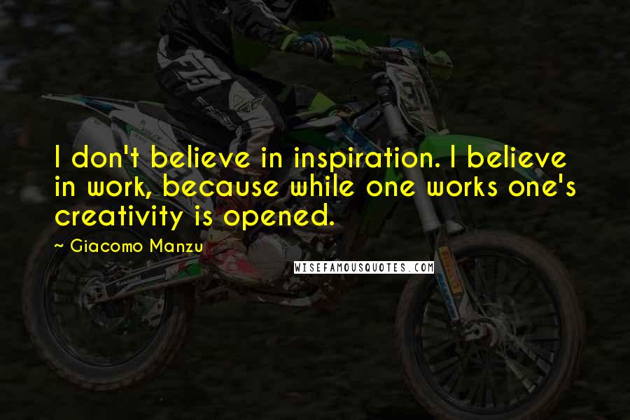 Giacomo Manzu Quotes: I don't believe in inspiration. I believe in work, because while one works one's creativity is opened.