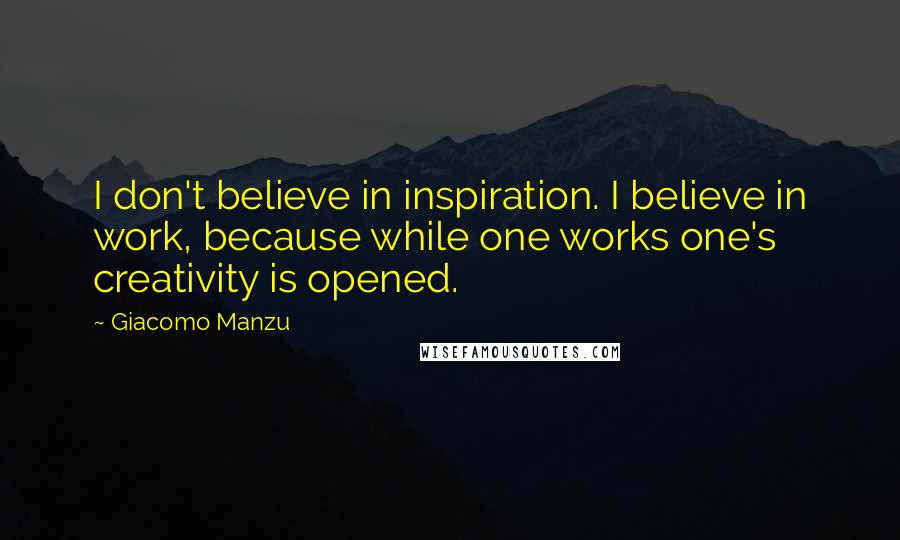 Giacomo Manzu Quotes: I don't believe in inspiration. I believe in work, because while one works one's creativity is opened.