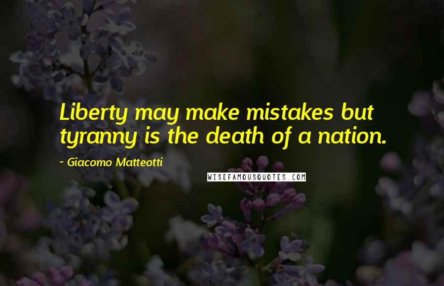 Giacomo Matteotti Quotes: Liberty may make mistakes but tyranny is the death of a nation.