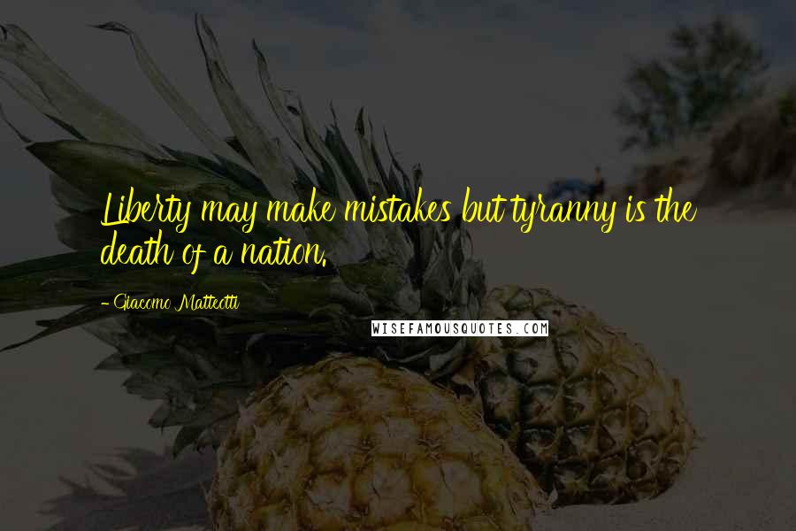 Giacomo Matteotti Quotes: Liberty may make mistakes but tyranny is the death of a nation.