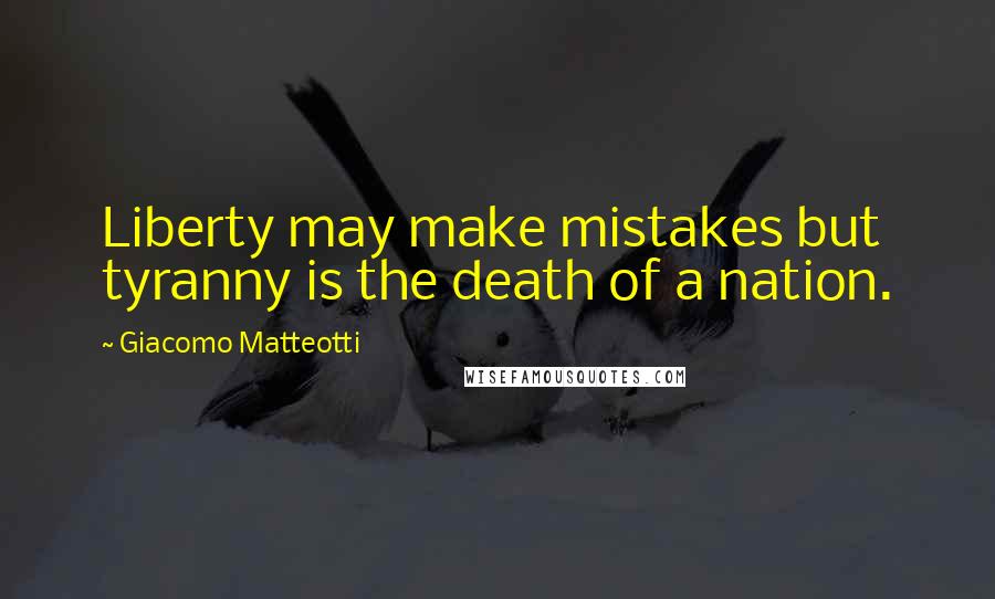 Giacomo Matteotti Quotes: Liberty may make mistakes but tyranny is the death of a nation.