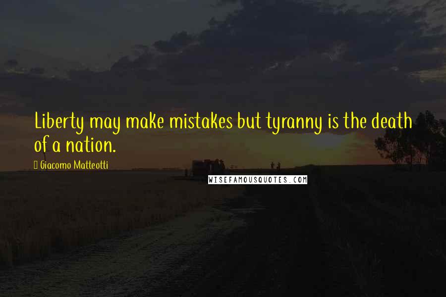 Giacomo Matteotti Quotes: Liberty may make mistakes but tyranny is the death of a nation.