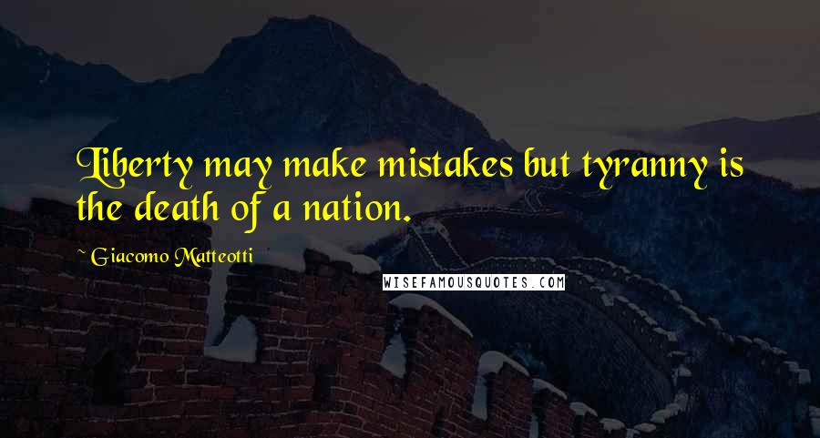 Giacomo Matteotti Quotes: Liberty may make mistakes but tyranny is the death of a nation.