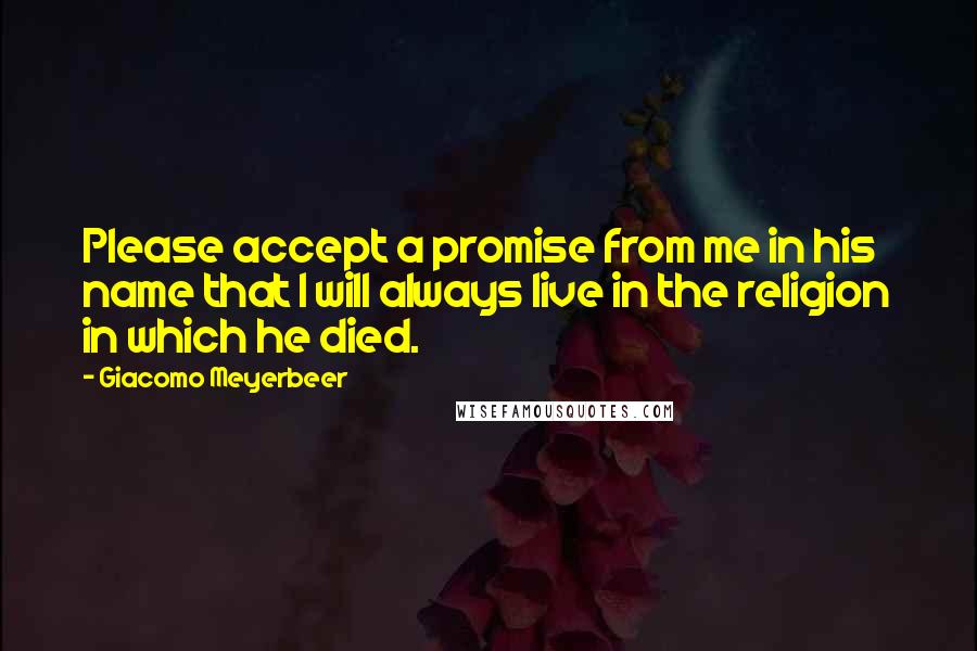 Giacomo Meyerbeer Quotes: Please accept a promise from me in his name that I will always live in the religion in which he died.